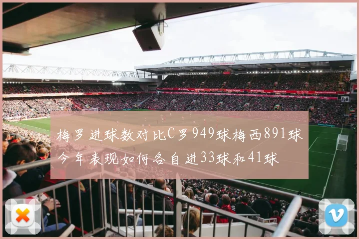 梅罗进球数对比C罗949球梅西891球今年表现如何各自进33球和41球