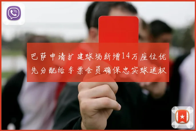 巴萨申请扩建球场新增14万座位优先分配给季票会员确保忠实球迷权益