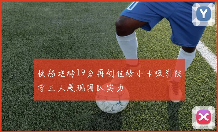 快船逆转19分再创佳绩小卡吸引防守三人展现团队实力