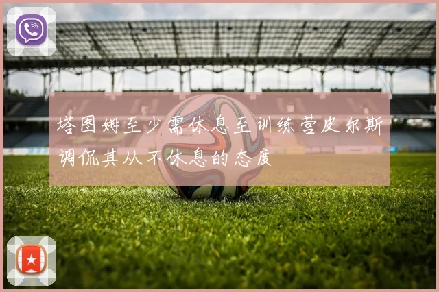 塔图姆至少需休息至训练营皮尔斯调侃其从不休息的态度
