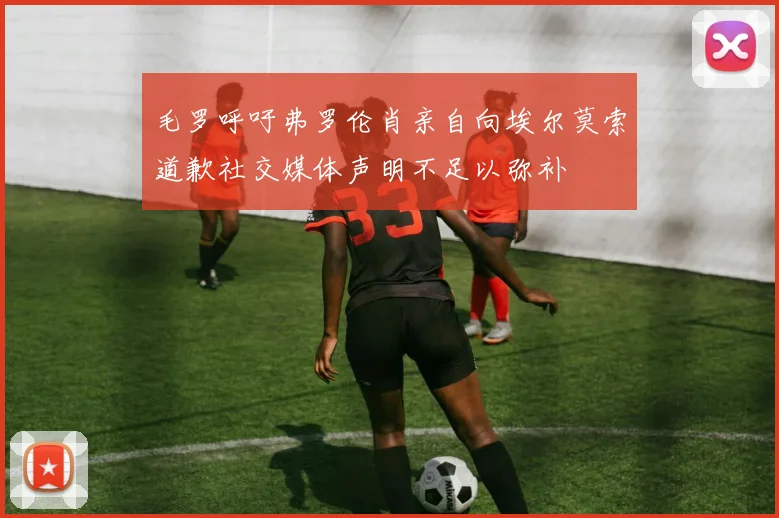 毛罗呼吁弗罗伦肖亲自向埃尔莫索道歉社交媒体声明不足以弥补