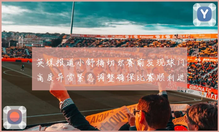 英媒报道小舒梅切尔赛前发现球门高度异常紧急调整确保比赛顺利进行