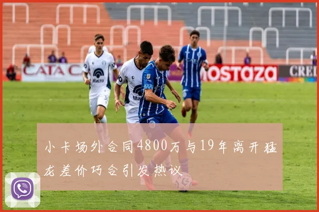 小卡场外合同4800万与19年离开猛龙差价巧合引发热议