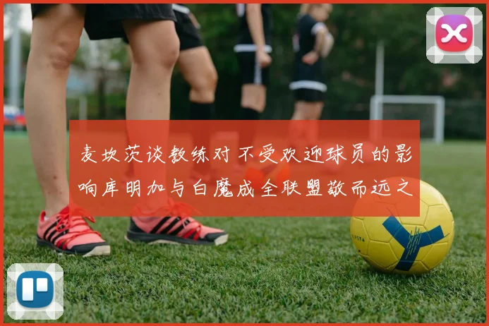 麦坎茨谈教练对不受欢迎球员的影响库明加与白魔成全联盟敬而远之的例证