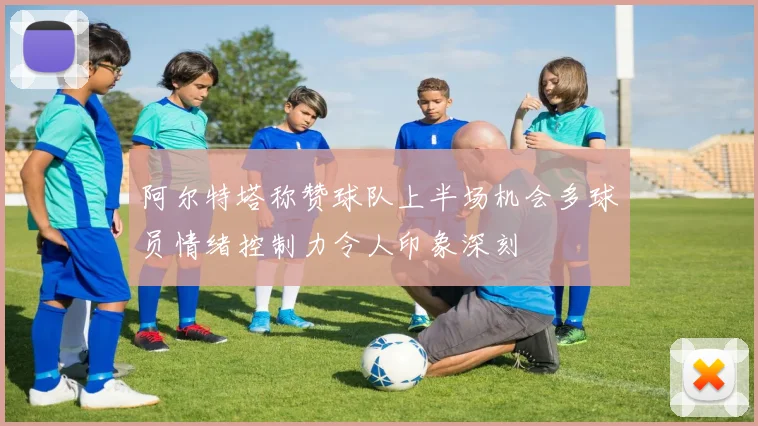 阿尔特塔称赞球队上半场机会多球员情绪控制力令人印象深刻