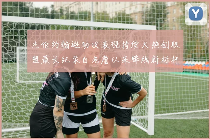 杰伦约翰逊助攻表现持续火热创联盟最长纪录自老詹以来锋线新标杆