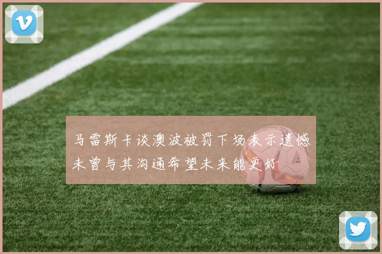 马雷斯卡谈澳波被罚下场表示遗憾未曾与其沟通希望未来能更好