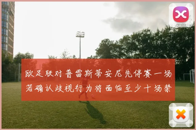 欧足联对普雷斯蒂安尼先停赛一场若确认歧视行为将面临至少十场禁赛处罚