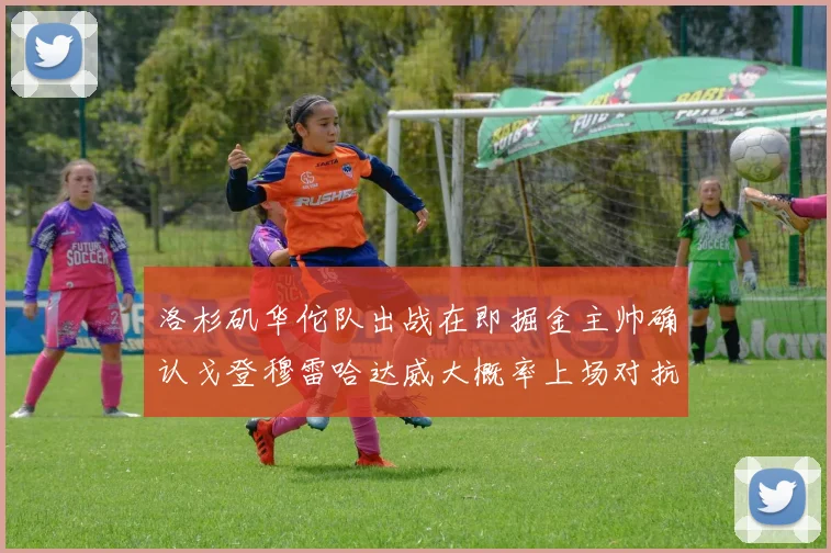 洛杉矶华佗队出战在即掘金主帅确认戈登穆雷哈达威大概率上场对抗湖人