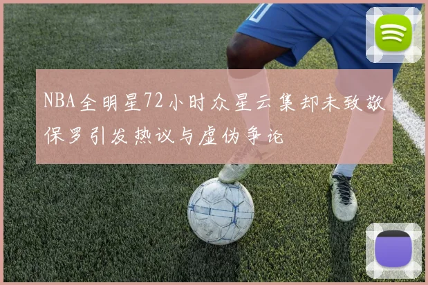 NBA全明星72小时众星云集却未致敬保罗引发热议与虚伪争论