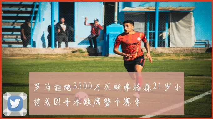 罗马拒绝3500万买断弗格森21岁小将或因手术缺席整个赛季