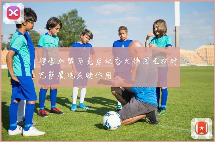 穆索加盟马竞后状态火热国王杯对巴萨展现关键作用