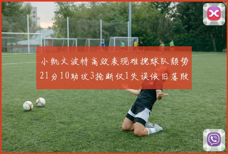 小凯文波特高效表现难挽球队颓势21分10助攻3抢断仅1失误依旧落败