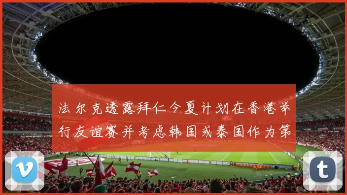 法尔克透露拜仁今夏计划在香港举行友谊赛并考虑韩国或泰国作为第二站