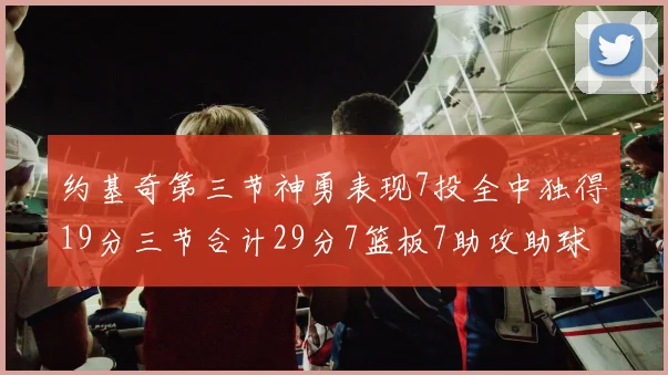 约基奇第三节神勇表现7投全中独得19分三节合计29分7篮板7助攻助球队强势反弹