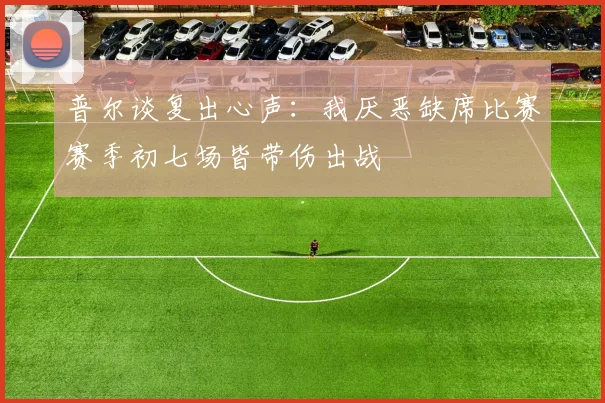 普尔谈复出心声：我厌恶缺席比赛赛季初七场皆带伤出战
