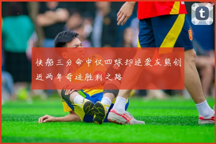 快船三分命中仅四球却逆袭灰熊创近两年奇迹胜利之路