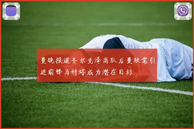 曼晚报道齐尔克泽离队后曼联需引进前锋马特塔成为潜在目标