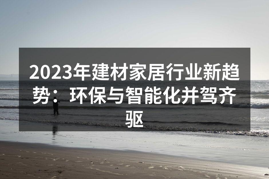 2023年建材家居行业新趋势：环保与智能化并驾齐驱